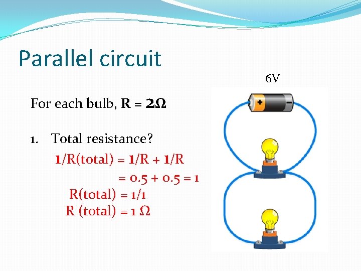 Parallel circuit For each bulb, R = 2Ω 1. Total resistance? 1/R(total) = 1/R
