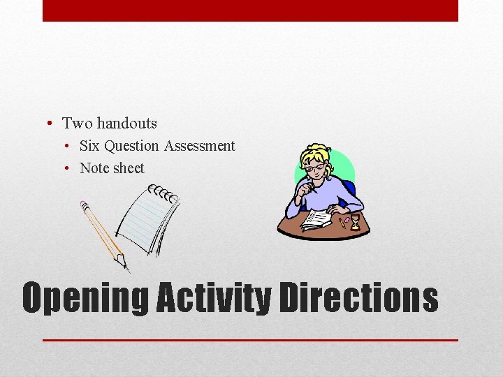  • Two handouts • Six Question Assessment • Note sheet Opening Activity Directions