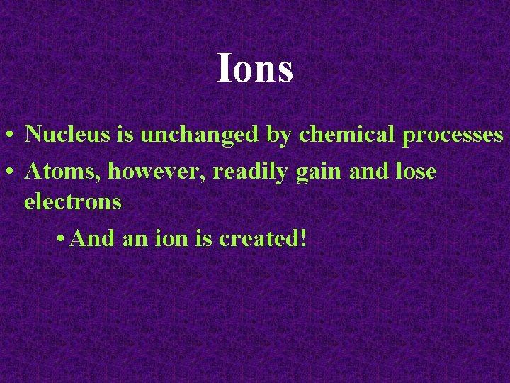 Ions • Nucleus is unchanged by chemical processes • Atoms, however, readily gain and