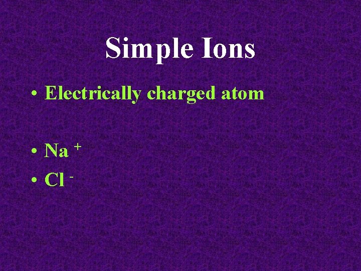 Simple Ions • Electrically charged atom • Na + • Cl - 