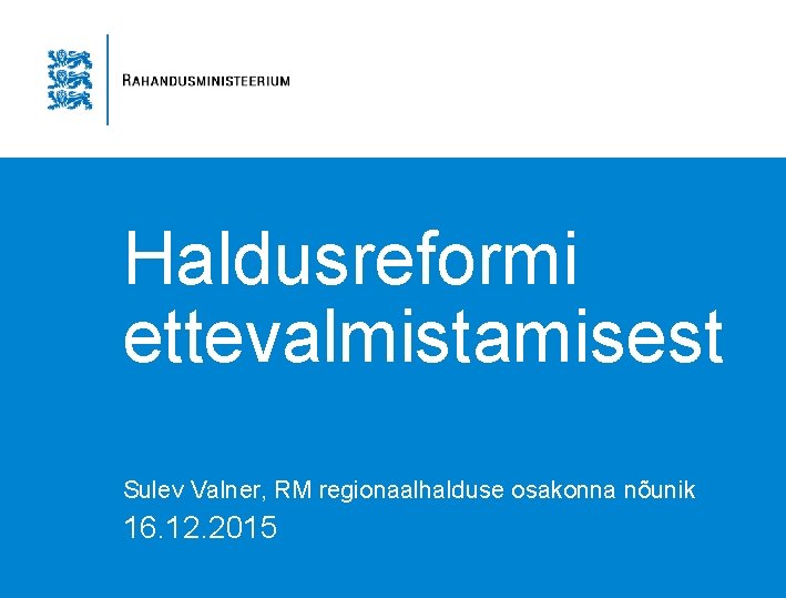 Haldusreformi ettevalmistamisest Sulev Valner, RM regionaalhalduse osakonna nõunik 16. 12. 2015 