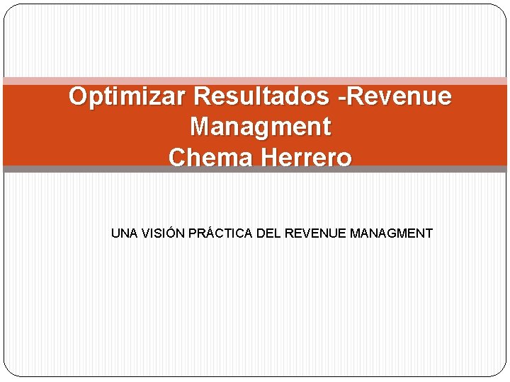 Optimizar Resultados -Revenue Managment Chema Herrero UNA VISIÓN PRÁCTICA DEL REVENUE MANAGMENT 