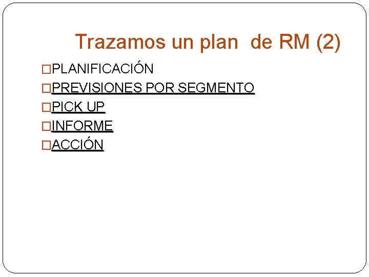 Trazamos un plan de RM (2) �PLANIFICACIÓN �PREVISIONES POR SEGMENTO �PICK UP �INFORME �ACCIÓN