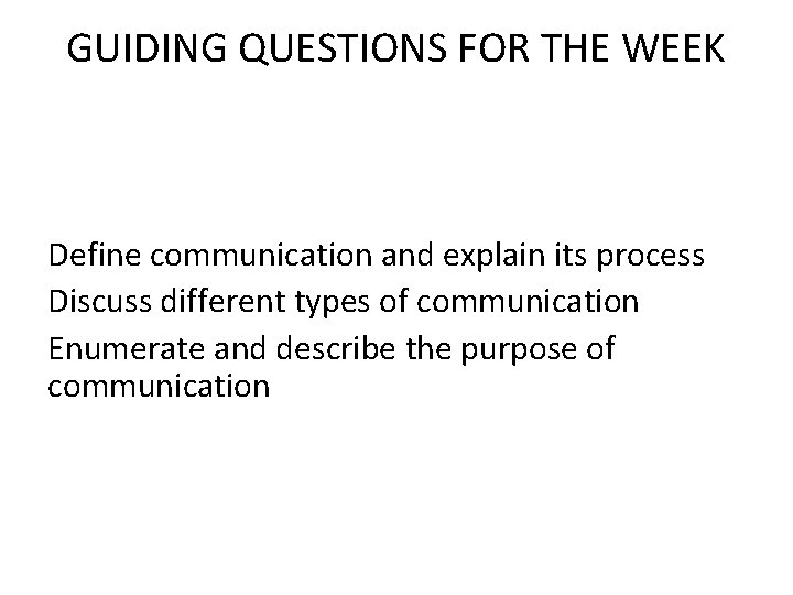 GUIDING QUESTIONS FOR THE WEEK Define communication and explain its process Discuss different types