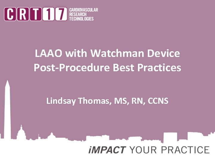 LAAO with Watchman Device Post-Procedure Best Practices Lindsay Thomas, MS, RN, CCNS 