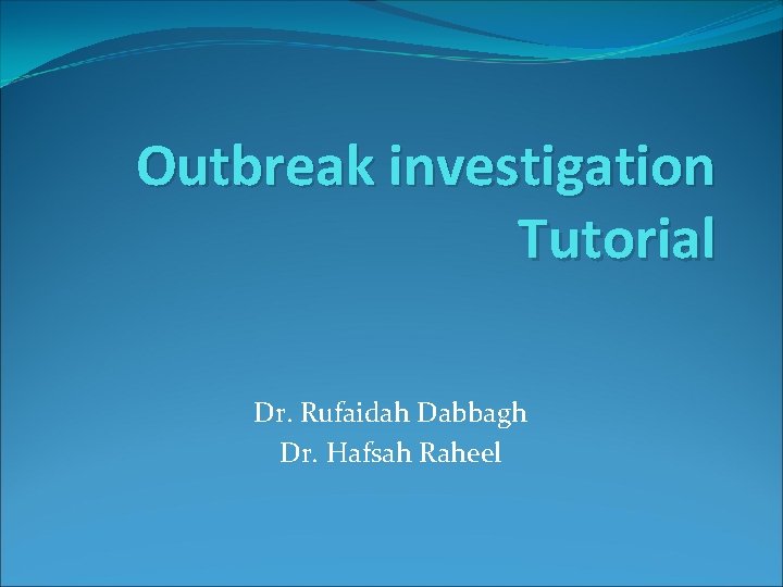 Outbreak investigation Tutorial Dr. Rufaidah Dabbagh Dr. Hafsah Raheel 