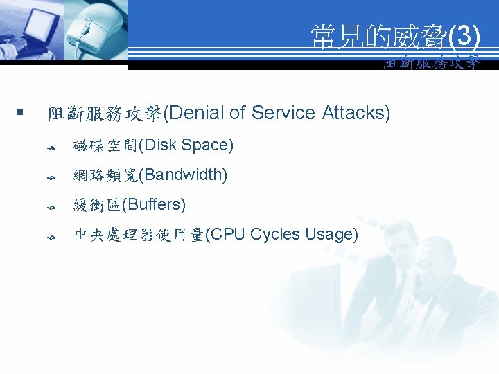 常見的威脅(3) 阻斷服務攻擊 § 阻斷服務攻擊(Denial of Service Attacks) 磁碟空間(Disk Space) 網路頻寬(Bandwidth) 緩衝區(Buffers) 中央處理器使用量(CPU Cycles Usage)