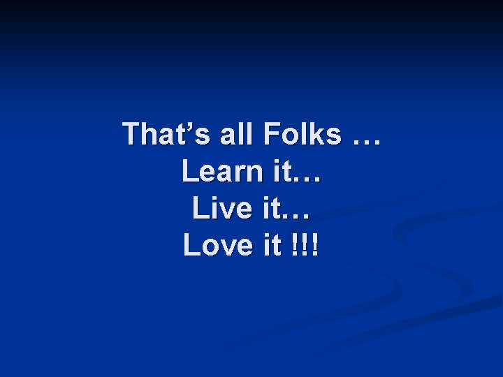 That’s all Folks … Learn it… Live it… Love it !!! 