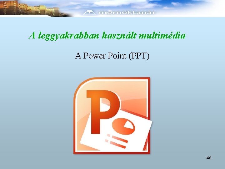 A leggyakrabban használt multimédia A Power Point (PPT) 45 