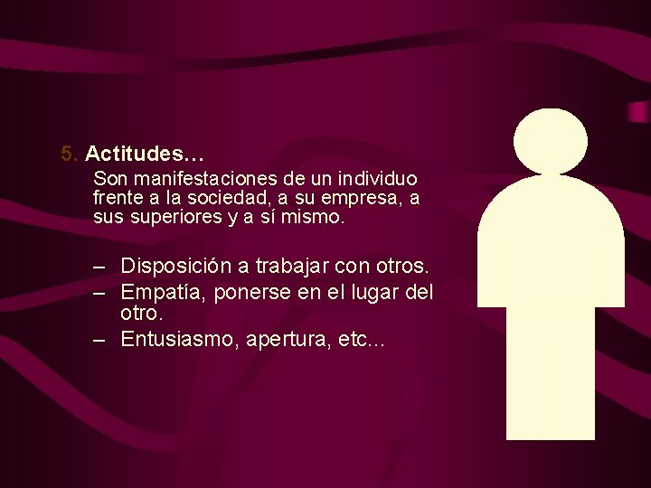 5. Actitudes… Son manifestaciones de un individuo frente a la sociedad, a su empresa,