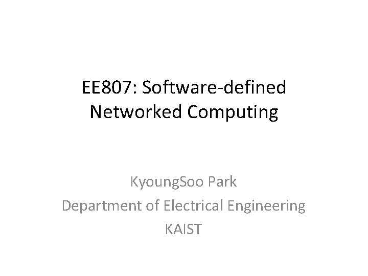 EE 807: Software-defined Networked Computing Kyoung. Soo Park Department of Electrical Engineering KAIST 