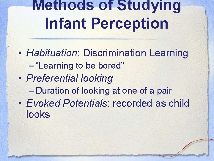 Methods of Studying Infant Perception • Habituation: Discrimination Learning – “Learning to be bored”