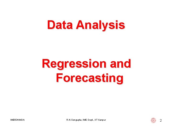 Data Analysis Regression and Forecasting IME 634: MDA R. N. Sengupta, IME Dept. , Data Analysis Regression and Forecasting IME 634: MDA R. N. Sengupta, IME Dept. ,