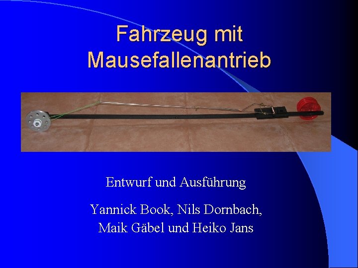 Fahrzeug mit Mausefallenantrieb Entwurf und Ausführung Yannick Book, Nils Dornbach, Maik Gäbel und Heiko