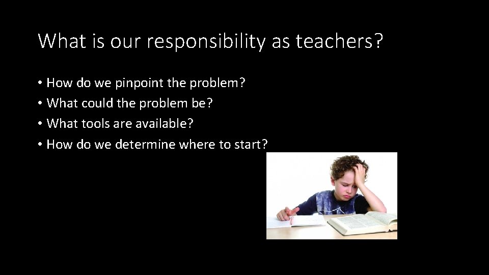 What is our responsibility as teachers? • How do we pinpoint the problem? •