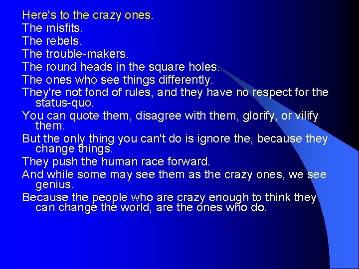 Here's to the crazy ones. The misfits. The rebels. The trouble-makers. The round heads