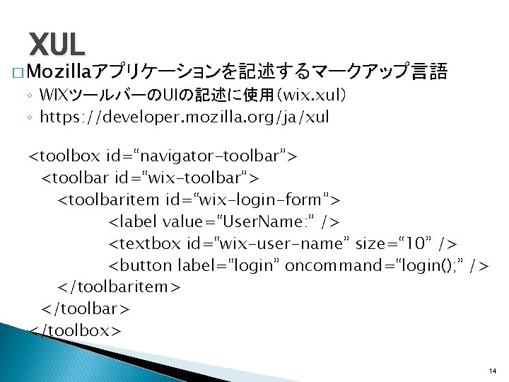 XUL � Mozillaアプリケーションを記述するマークアップ言語 ◦ WIXツールバーのUIの記述に使用（wix. xul） ◦ https: //developer. mozilla. org/ja/xul <toolbox id=“navigator-toolbar”> <toolbar