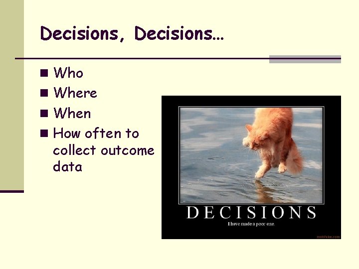 Decisions, Decisions… n Who n Where n When n How often to collect outcome