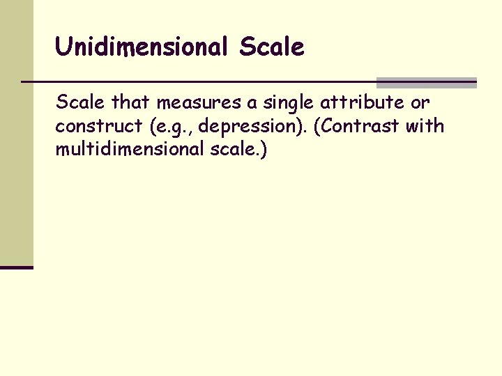 Unidimensional Scale that measures a single attribute or construct (e. g. , depression). (Contrast