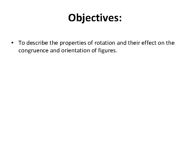 Objectives: • To describe the properties of rotation and their effect on the congruence