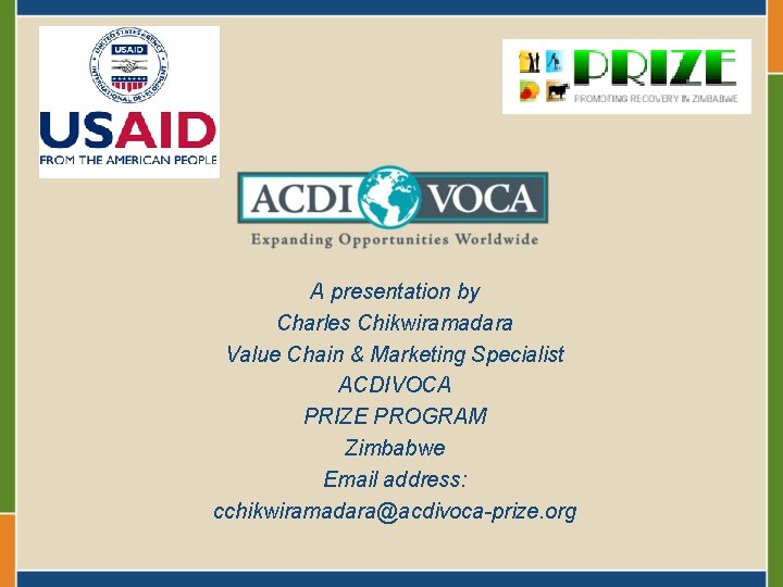 A presentation by Charles Chikwiramadara Value Chain & Marketing Specialist ACDIVOCA PRIZE PROGRAM Zimbabwe