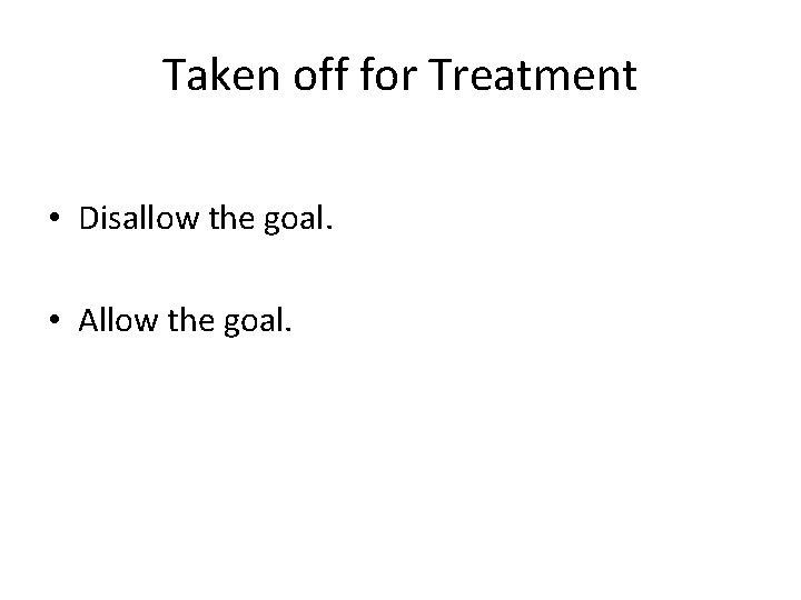 Taken off for Treatment • Disallow the goal. • Allow the goal. 