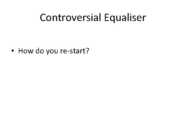 Controversial Equaliser • How do you re-start? 
