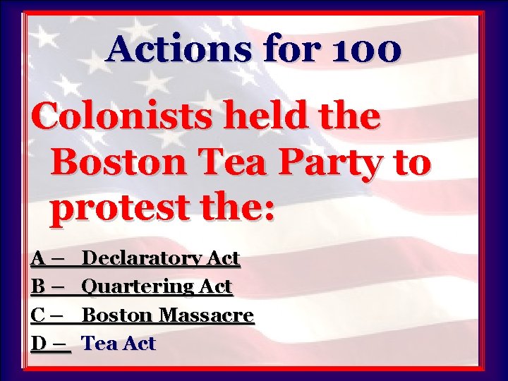 Actions for 100 Colonists held the Boston Tea Party to protest the: A– B–