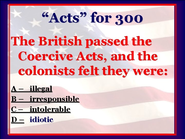 “Acts” for 300 The British passed the Coercive Acts, and the colonists felt they