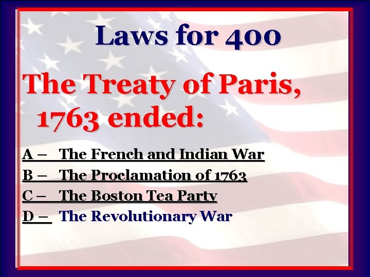 Laws for 400 The Treaty of Paris, 1763 ended: A– B– C– D– The