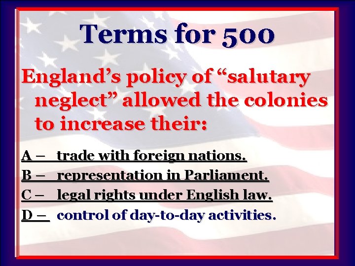 Terms for 500 England’s policy of “salutary neglect” allowed the colonies to increase their: