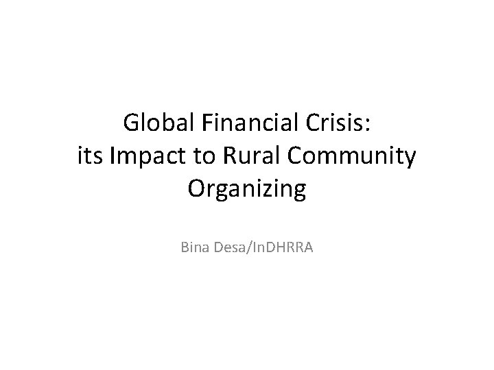 Global Financial Crisis: its Impact to Rural Community Organizing Bina Desa/In. DHRRA 