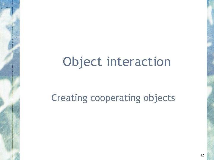 Object interaction Creating cooperating objects 3. 0 
