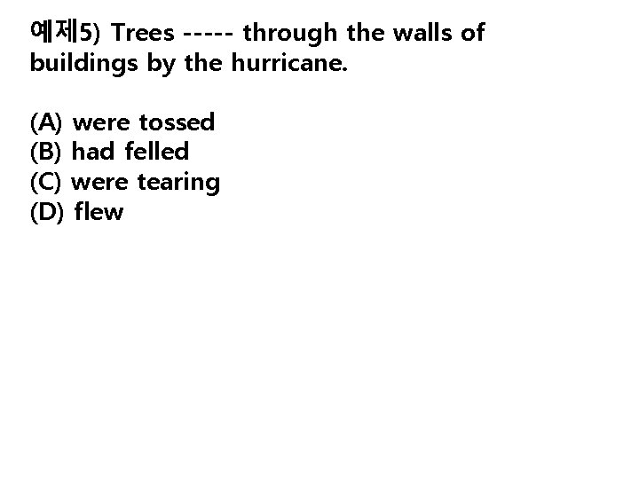 예제 5) Trees ----- through the walls of buildings by the hurricane. (A) were