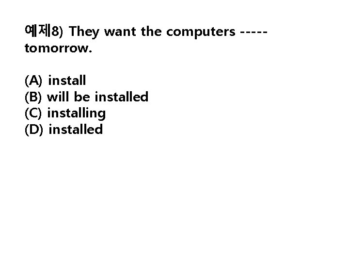 예제 8) They want the computers ----tomorrow. (A) install (B) will be installed (C)