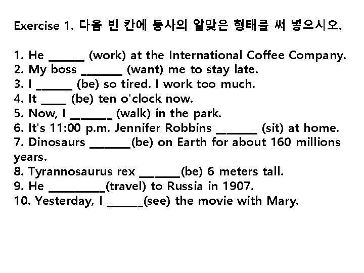 Exercise 1. 다음 빈 칸에 동사의 알맞은 형태를 써 넣으시오. 1. He _______ (work)