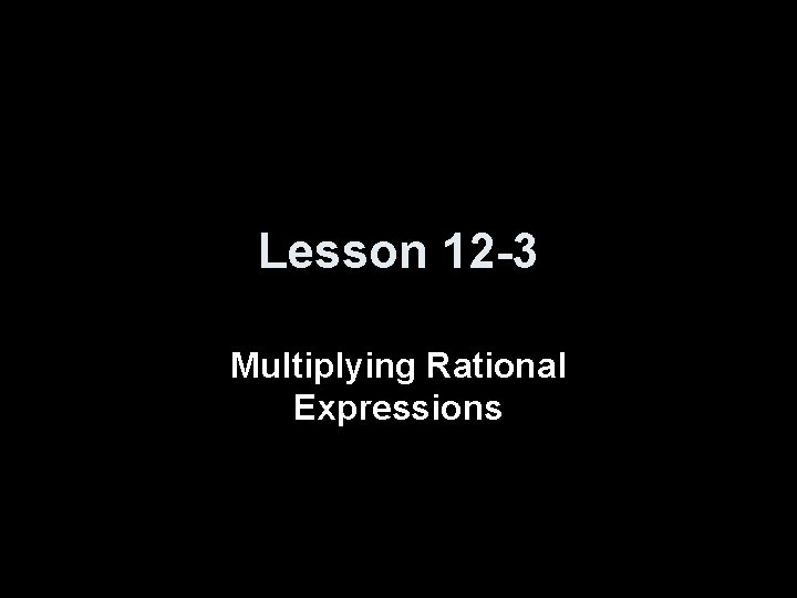 Lesson 12 -3 Multiplying Rational Expressions 