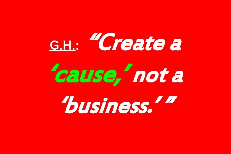 “Create a ‘cause, ’ not a ‘business. ’ ” G. H. : 