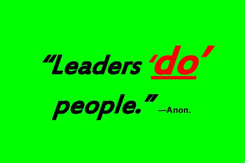 “Leaders ‘do’ people. ” —Anon. 