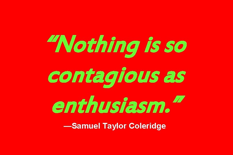 “Nothing is so contagious as enthusiasm. ” —Samuel Taylor Coleridge 