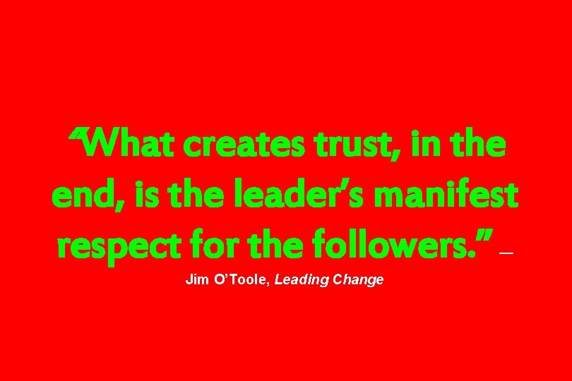 “What creates trust, in the end, is the leader’s manifest respect for the followers.