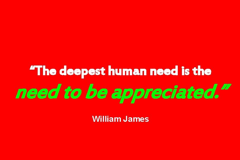 “The deepest human need is the need to be appreciated. ” William James 