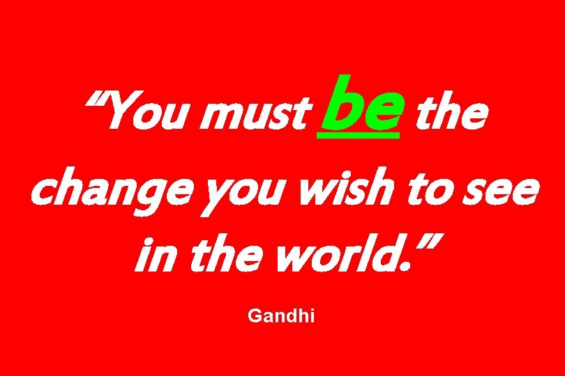 “You must be the change you wish to see in the world. ” Gandhi