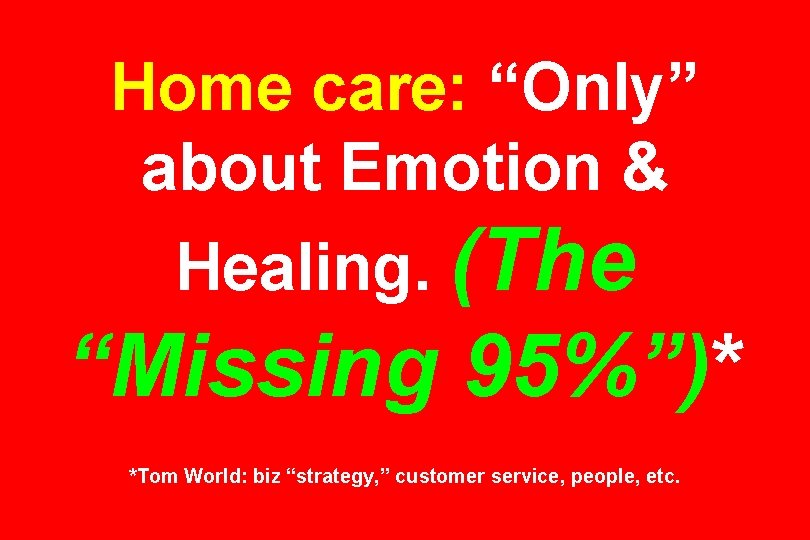 Home care: “Only” about Emotion & Healing. (The “Missing 95%”)* *Tom World: biz “strategy,