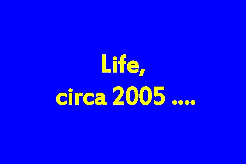 Life, circa 2005 …. 