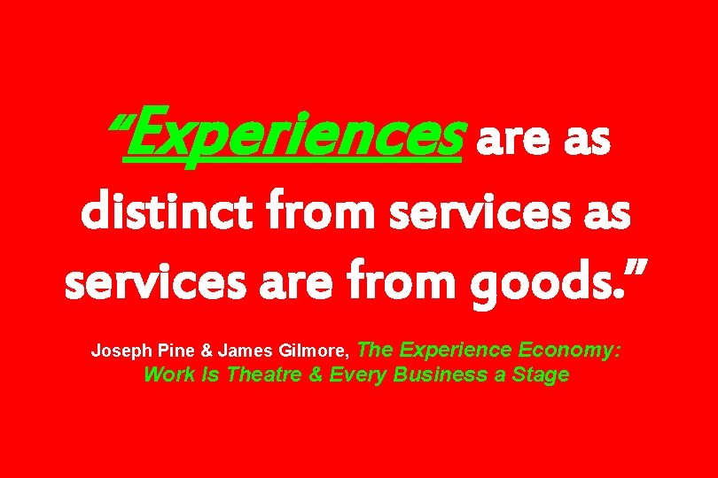 “Experiences are as distinct from services as services are from goods. ” Joseph Pine