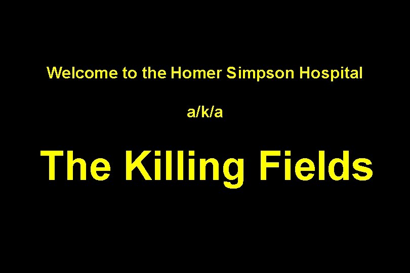 Welcome to the Homer Simpson Hospital a/k/a The Killing Fields 