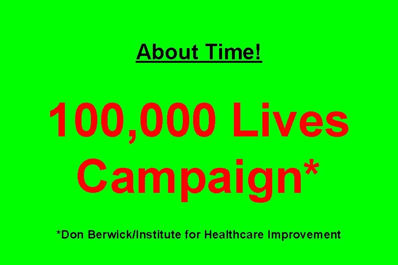 About Time! 100, 000 Lives Campaign* *Don Berwick/Institute for Healthcare Improvement 
