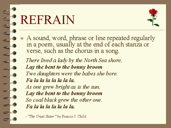 REFRAIN ● A sound, word, phrase or line repeated regularly in a poem, usually