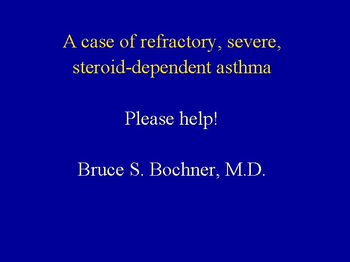 A case of refractory, severe, steroid-dependent asthma Please help! Bruce S. Bochner, M. D.